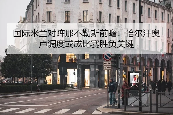 国际米兰对阵那不勒斯前瞻：恰尔汗奥卢调度或成比赛胜负关键