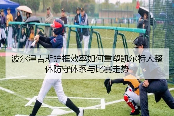 波尔津吉斯护框效率如何重塑凯尔特人整体防守体系与比赛走势