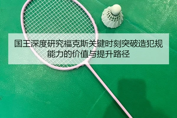 国王深度研究福克斯关键时刻突破造犯规能力的价值与提升路径