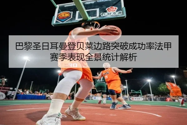 巴黎圣日耳曼登贝莱边路突破成功率法甲赛季表现全景统计解析