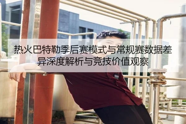 热火巴特勒季后赛模式与常规赛数据差异深度解析与竞技价值观察