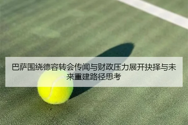 巴萨围绕德容转会传闻与财政压力展开抉择与未来重建路径思考