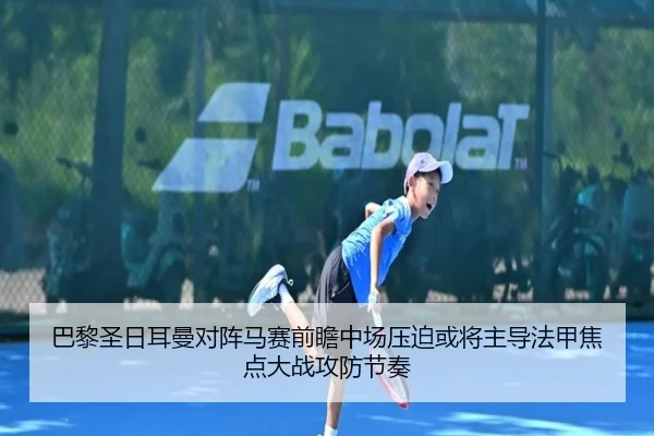 巴黎圣日耳曼对阵马赛前瞻中场压迫或将主导法甲焦点大战攻防节奏